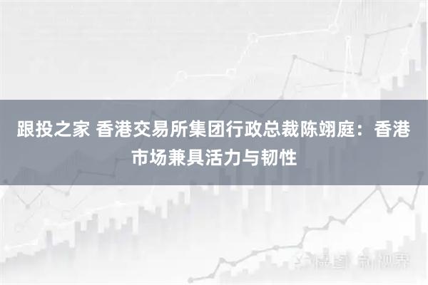 跟投之家 香港交易所集团行政总裁陈翊庭：香港市场兼具活力与韧性