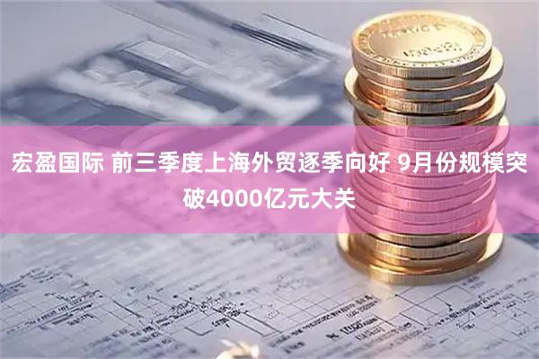 宏盈国际 前三季度上海外贸逐季向好 9月份规模突破4000亿元大关