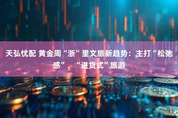 天弘忧配 黄金周“浙”里文旅新趋势：主打“松弛感”、“进货式”旅游