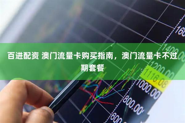 百进配资 澳门流量卡购买指南，澳门流量卡不过期套餐