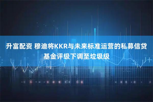 升富配资 穆迪将KKR与未来标准运营的私募信贷基金评级下调至垃圾级