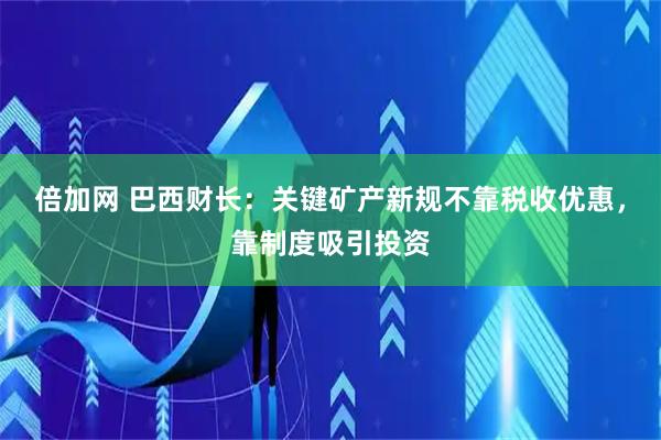 倍加网 巴西财长：关键矿产新规不靠税收优惠，靠制度吸引投资