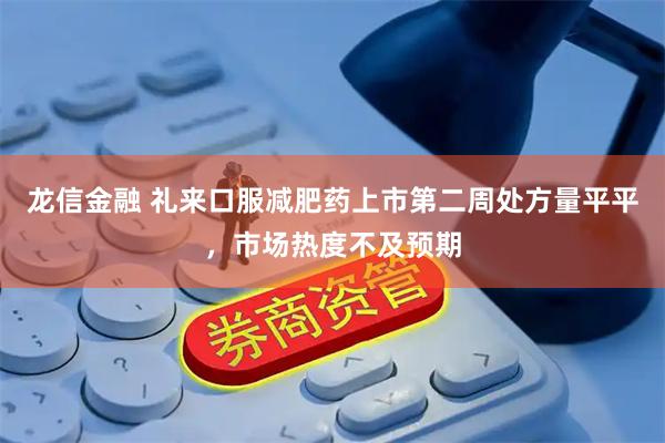 龙信金融 礼来口服减肥药上市第二周处方量平平，市场热度不及预期
