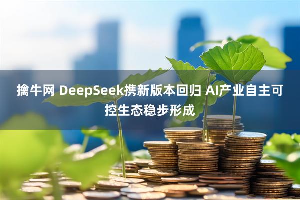擒牛网 DeepSeek携新版本回归 AI产业自主可控生态稳步形成