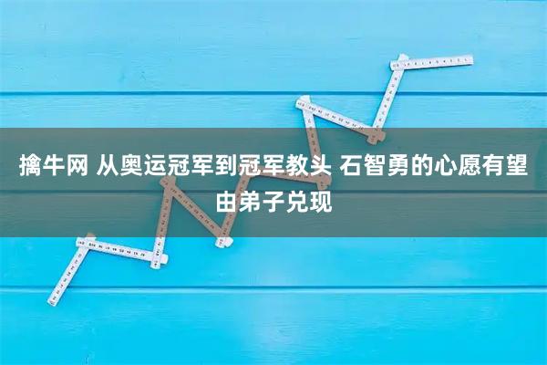 擒牛网 从奥运冠军到冠军教头 石智勇的心愿有望由弟子兑现