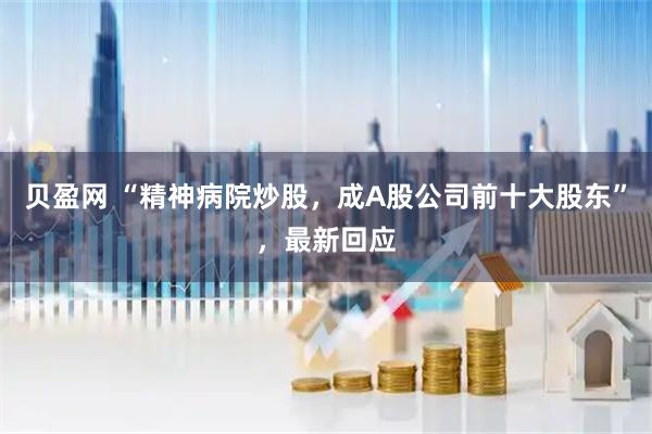 贝盈网 “精神病院炒股，成A股公司前十大股东”，最新回应