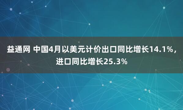 益通网 中国4月以美元计价出口同比增长14.1%，进口同比增长25.3%